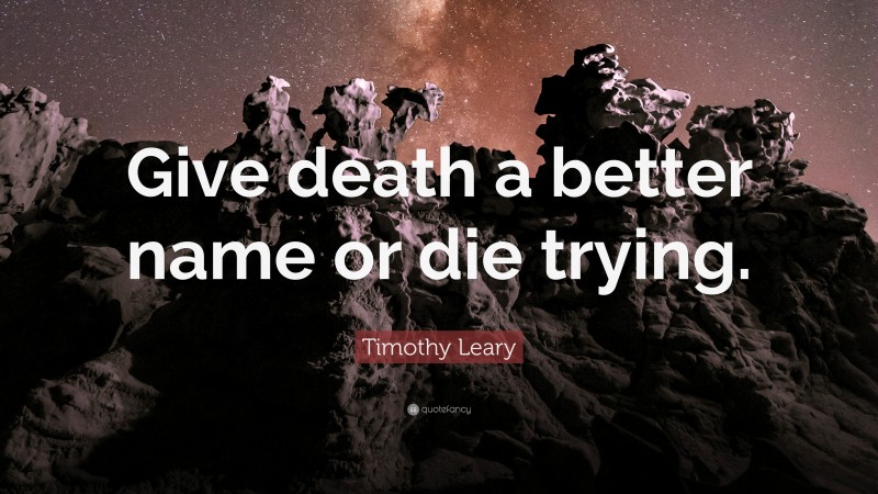 Timothy Leary Quote: “Give death a better name or die trying.”