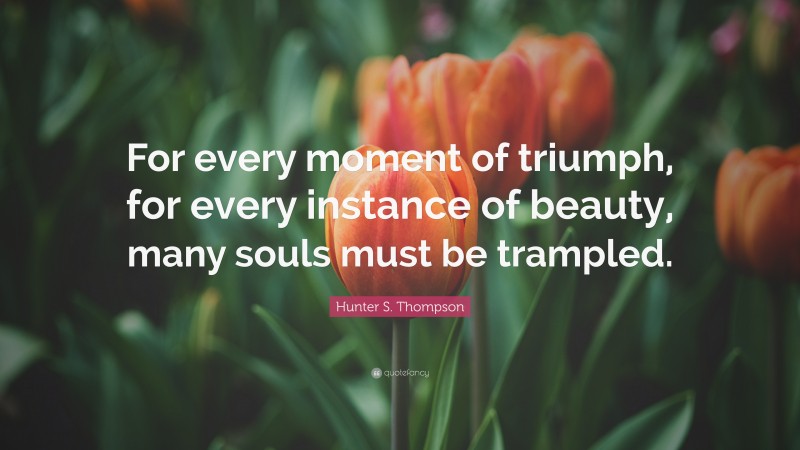 Hunter S. Thompson Quote: “For every moment of triumph, for every instance of beauty, many souls must be trampled.”