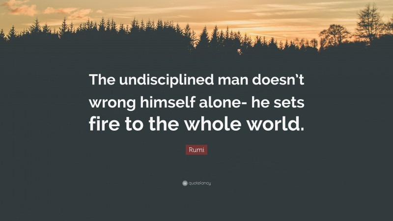 Rumi Quote: “The undisciplined man doesn’t wrong himself alone- he sets fire to the whole world.”