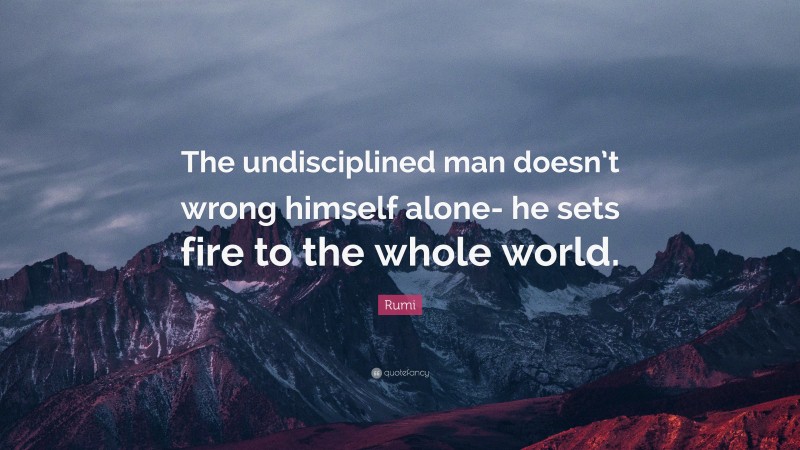 Rumi Quote: “The undisciplined man doesn’t wrong himself alone- he sets fire to the whole world.”