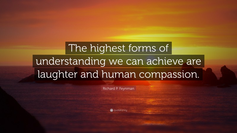 Richard P. Feynman Quote: “The highest forms of understanding we can achieve are laughter and human compassion.”