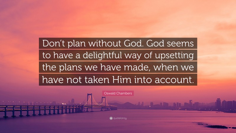 Oswald Chambers Quote: “Don’t plan without God. God seems to have a delightful way of upsetting the plans we have made, when we have not taken Him into account.”