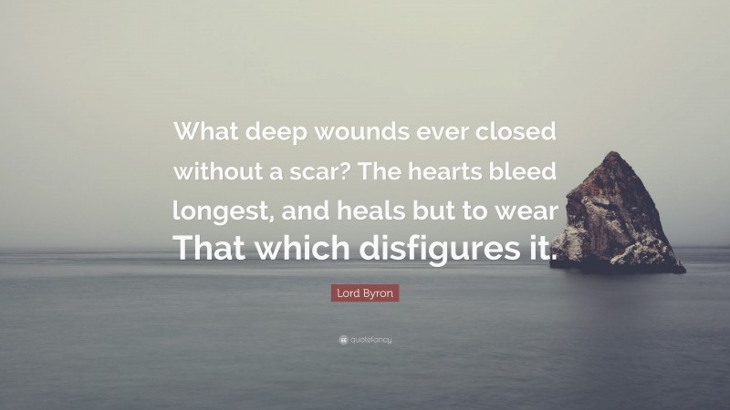 Lord Byron Quote: “What deep wounds ever closed without a scar? The hearts bleed longest, and heals but to wear That which disfigures it.”