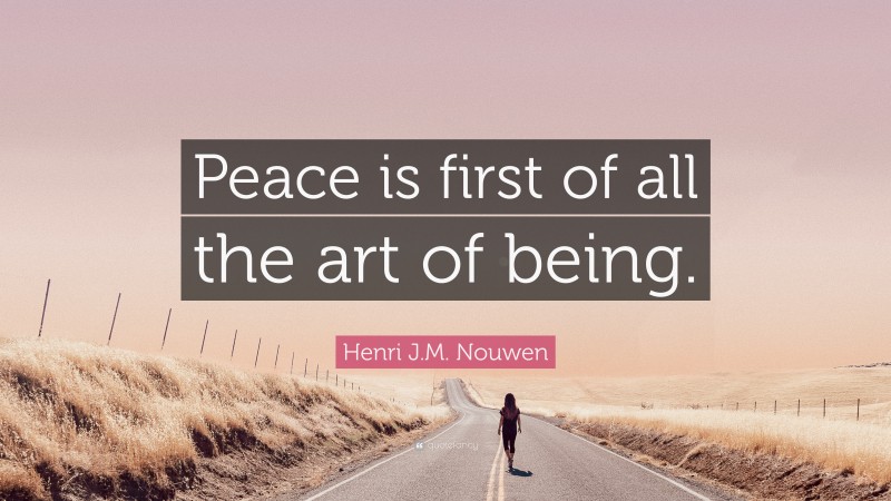 Henri J.M. Nouwen Quote: “Peace is first of all the art of being.”