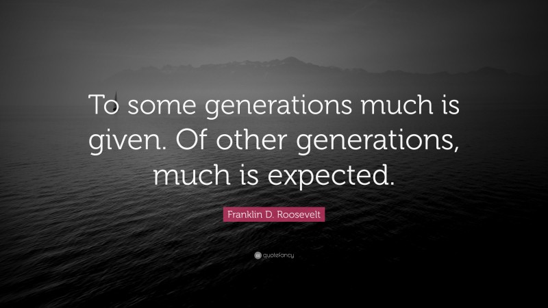 Franklin D. Roosevelt Quote: “To some generations much is given. Of other generations, much is expected.”