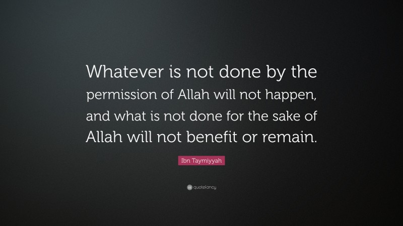 Ibn Taymiyyah Quote: “Whatever is not done by the permission of Allah will not happen, and what is not done for the sake of Allah will not benefit or remain.”