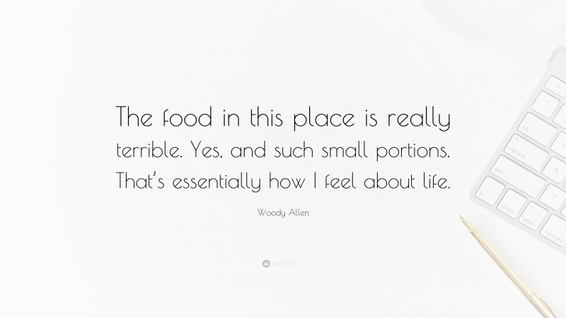 Woody Allen Quote: “The food in this place is really terrible. Yes, and such small portions. That’s essentially how I feel about life.”