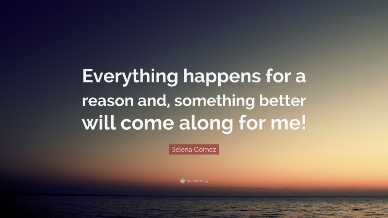 Selena Gómez Quote: “Everything happens for a reason and, something better will come along for me!”