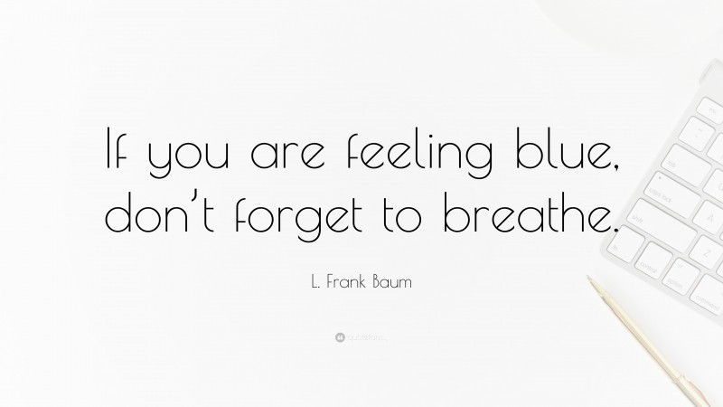 L. Frank Baum Quote: “If you are feeling blue, don’t forget to breathe.”