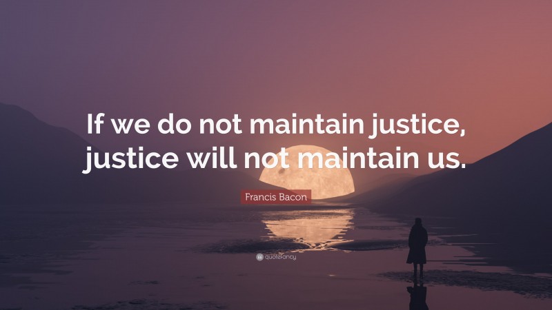 Francis Bacon Quote: “If we do not maintain justice, justice will not maintain us.”