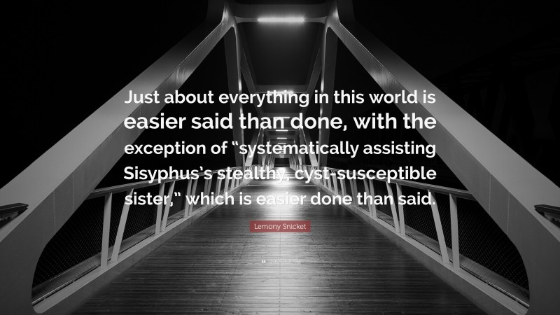 Lemony Snicket Quote: “Just about everything in this world is easier said than done, with the exception of “systematically assisting Sisyphus’s stealthy, cyst-susceptible sister,” which is easier done than said.”