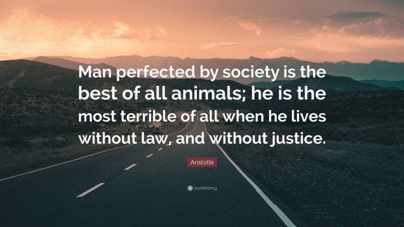 Aristotle Quote: “Man perfected by society is the best of all animals; he is the most terrible of all when he lives without law, and without justice.”