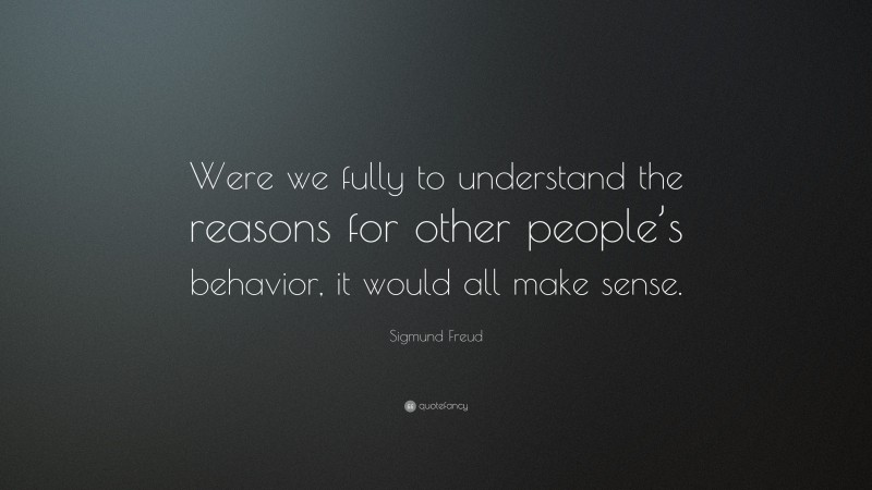 Sigmund Freud Quote: “Were we fully to understand the reasons for other people’s behavior, it would all make sense.”
