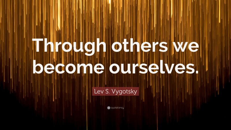 Lev S. Vygotsky Quote: “Through others we become ourselves.”