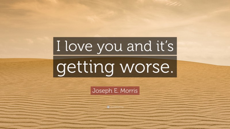 Joseph E. Morris Quote: “I love you and it’s getting worse.”