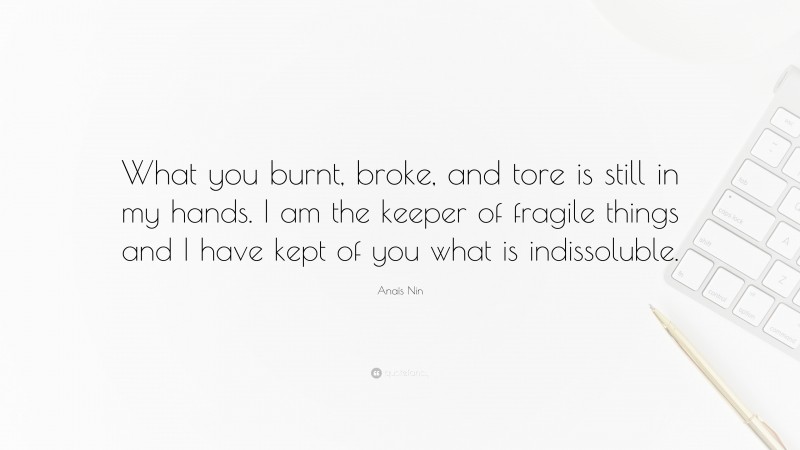 Anaïs Nin Quote: “What you burnt, broke, and tore is still in my hands. I am the keeper of fragile things and I have kept of you what is indissoluble.”