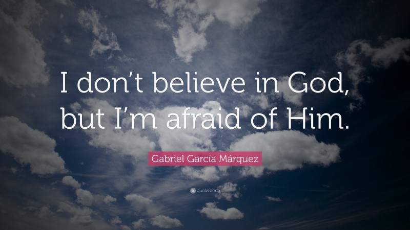 Gabriel Garcí­a Márquez Quote: “I don’t believe in God, but I’m afraid of Him.”