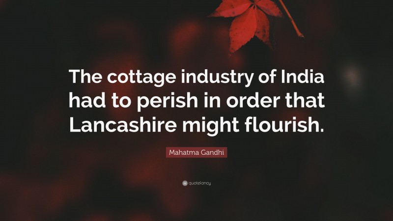 Mahatma Gandhi Quote: “The cottage industry of India had to perish in order that Lancashire might flourish.”