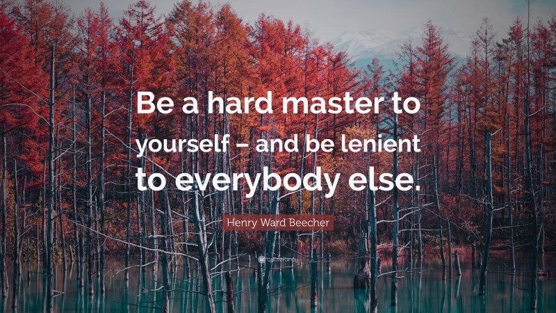 Henry Ward Beecher Quote: “Be a hard master to yourself – and be lenient to everybody else.”