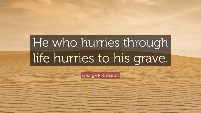 George R.R. Martin Quote: “He who hurries through life hurries to his grave.”