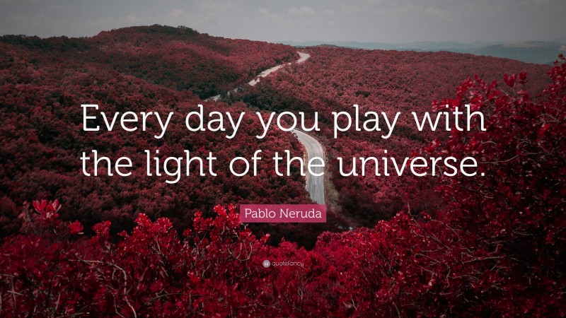 Pablo Neruda Quote: “Every day you play with the light of the universe.”