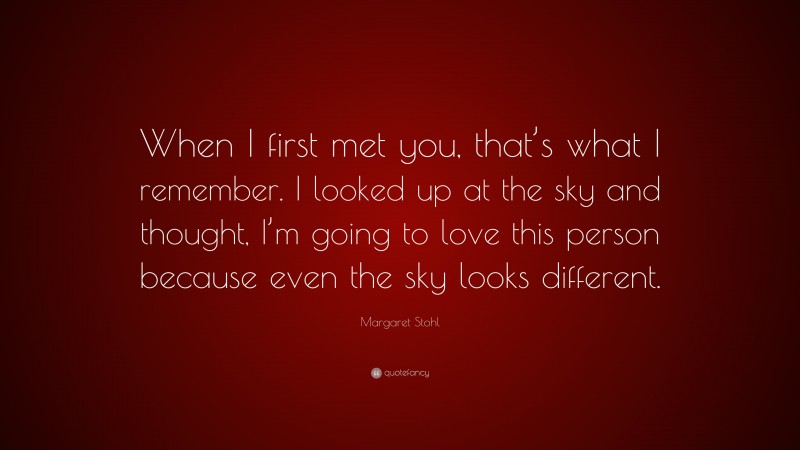 Margaret Stohl Quote: “When I first met you, that’s what I remember. I looked up at the sky and thought, I’m going to love this person because even the sky looks different.”