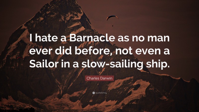 Charles Darwin Quote: “I hate a Barnacle as no man ever did before, not even a Sailor in a slow-sailing ship.”