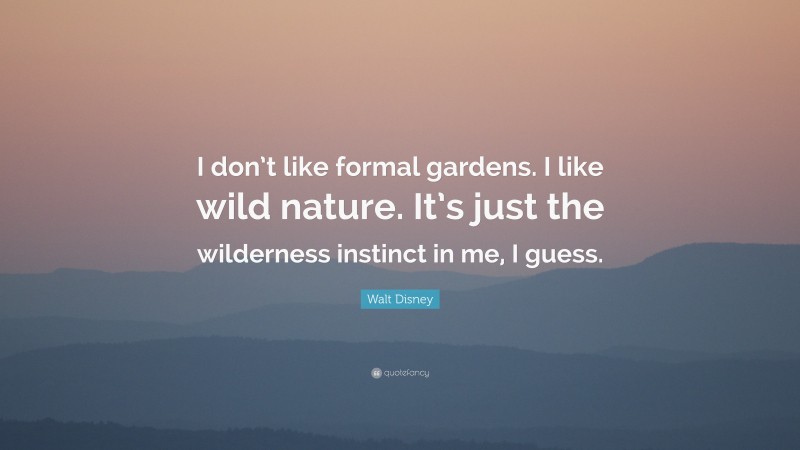 Walt Disney Quote: “I don’t like formal gardens. I like wild nature. It’s just the wilderness instinct in me, I guess.”