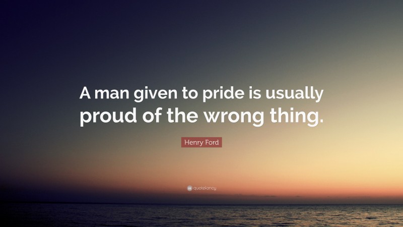 Henry Ford Quote: “A man given to pride is usually proud of the wrong thing.”