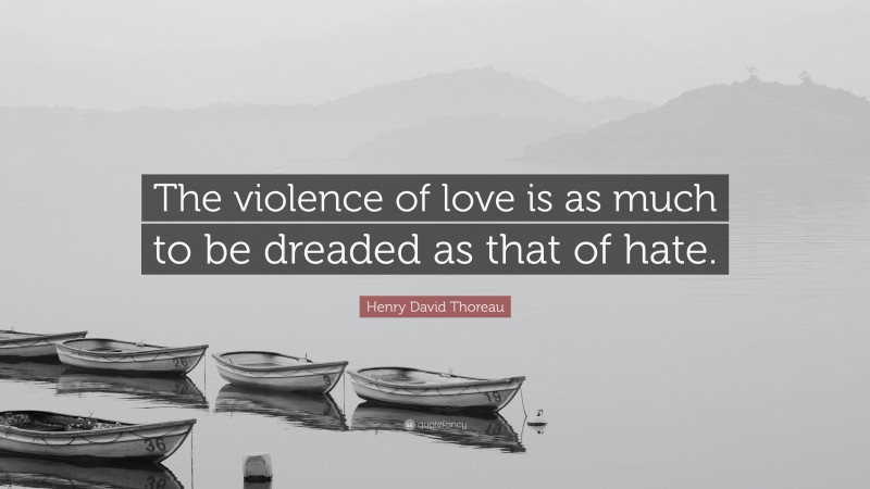 Henry David Thoreau Quote: “The violence of love is as much to be dreaded as that of hate.”