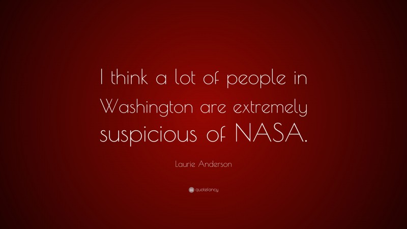 Laurie Anderson Quote: “I think a lot of people in Washington are extremely suspicious of NASA.”