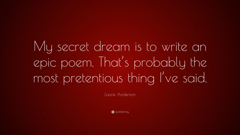 Laurie Anderson Quote: “My secret dream is to write an epic poem. That’s probably the most pretentious thing I’ve said.”
