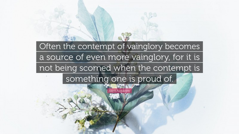 Saint Augustine Quote: “Often the contempt of vainglory becomes a source of even more vainglory, for it is not being scorned when the contempt is something one is proud of.”