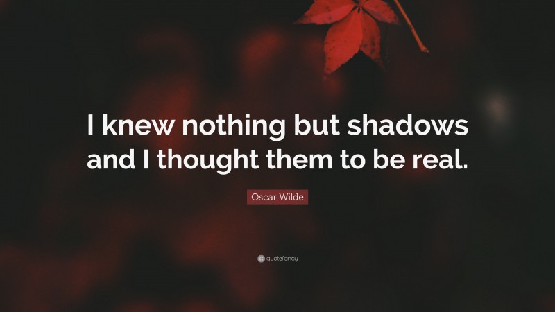 Oscar Wilde Quote: “I knew nothing but shadows and I thought them to be real.”