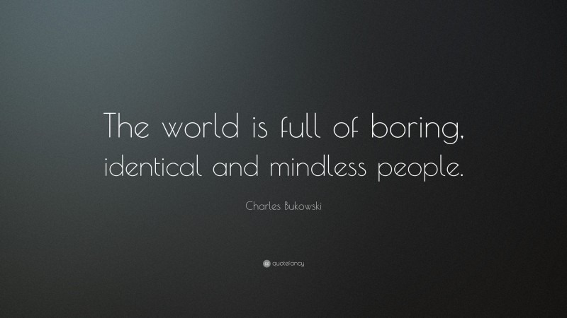 Charles Bukowski Quote: “The world is full of boring, identical and mindless people.”