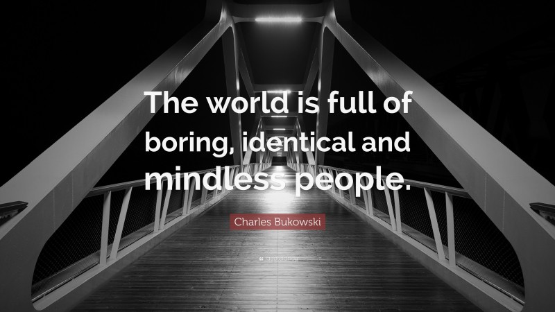 Charles Bukowski Quote: “The world is full of boring, identical and mindless people.”
