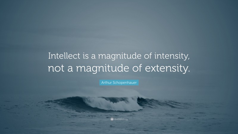 Arthur Schopenhauer Quote: “Intellect is a magnitude of intensity, not a magnitude of extensity.”