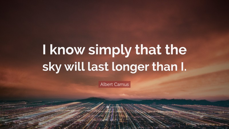 Albert Camus Quote: “I know simply that the sky will last longer than I.”
