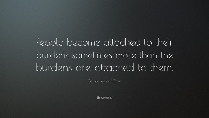 George Bernard Shaw Quote: “People become attached to their burdens sometimes more than the burdens are attached to them.”