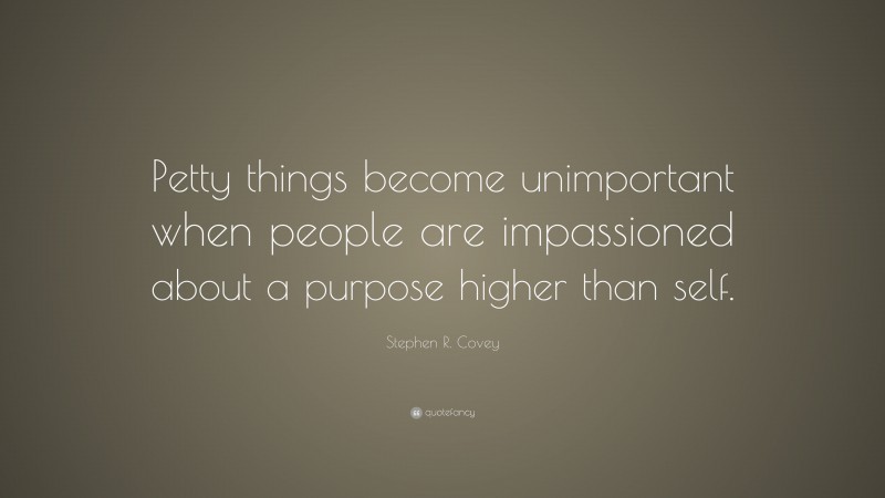 Stephen R. Covey Quote: “Petty things become unimportant when people are impassioned about a purpose higher than self.”