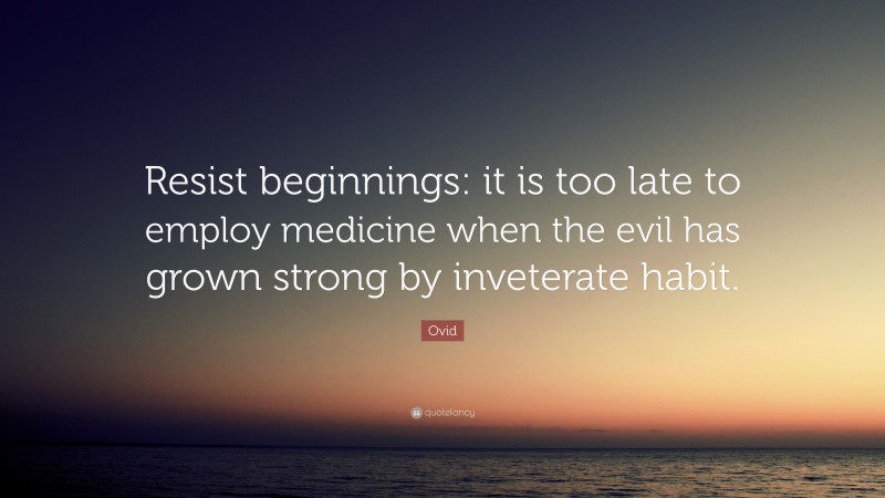 Ovid Quote: “Resist beginnings: it is too late to employ medicine when the evil has grown strong by inveterate habit.”