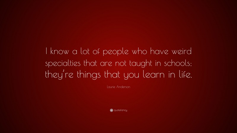 Laurie Anderson Quote: “I know a lot of people who have weird specialties that are not taught in schools; they’re things that you learn in life.”