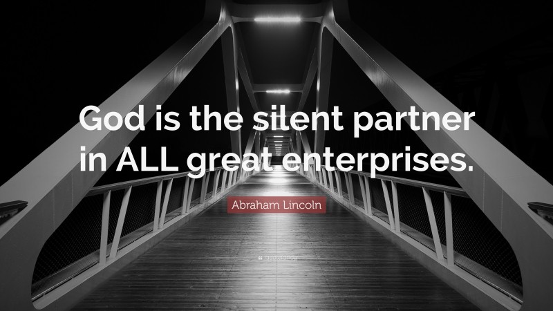 Abraham Lincoln Quote: “God is the silent partner in ALL great enterprises.”