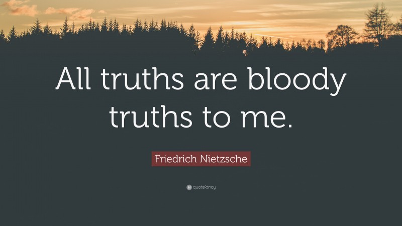 Friedrich Nietzsche Quote: “All truths are bloody truths to me.”