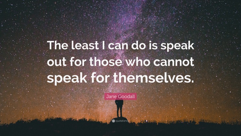 Jane Goodall Quote: “The least I can do is speak out for those who cannot speak for themselves.”