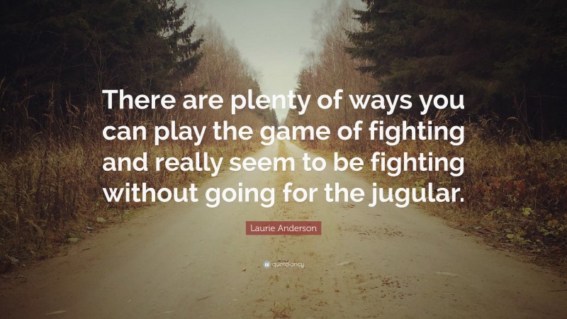 Laurie Anderson Quote: “There are plenty of ways you can play the game of fighting and really seem to be fighting without going for the jugular.”