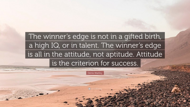 Denis Waitley Quote: “The winner’s edge is not in a gifted birth, a high IQ, or in talent. The winner’s edge is all in the attitude, not aptitude. Attitude is the criterion for success.”