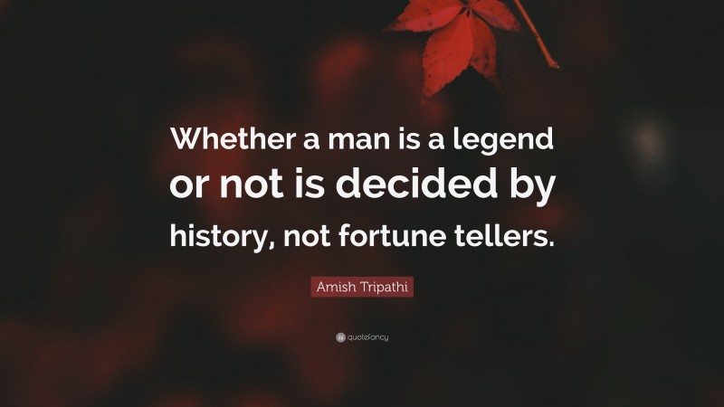 Amish Tripathi Quote: “Whether a man is a legend or not is decided by history, not fortune tellers.”