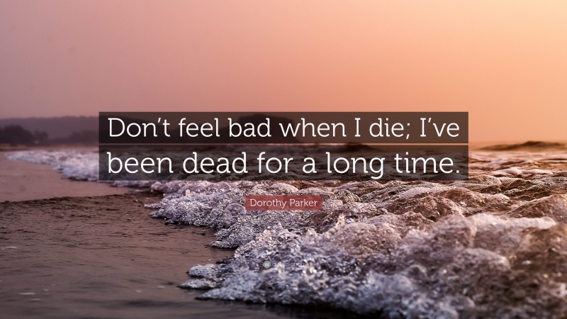 Dorothy Parker Quote: “Don’t feel bad when I die; I’ve been dead for a long time.”