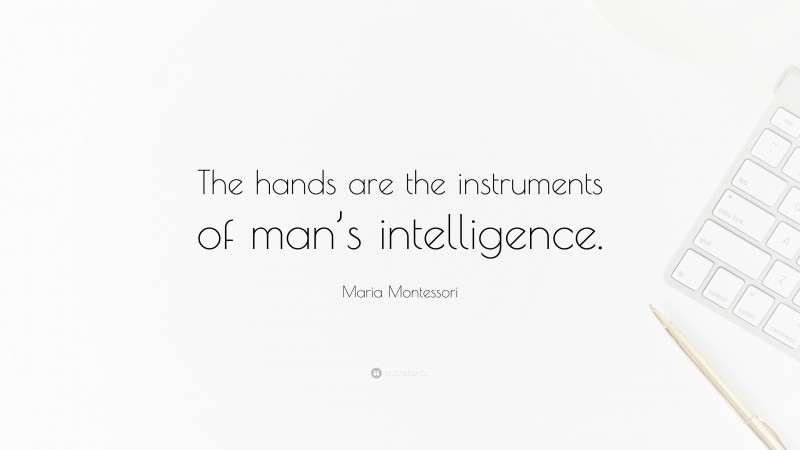 Maria Montessori Quote: “The hands are the instruments of man’s intelligence.”